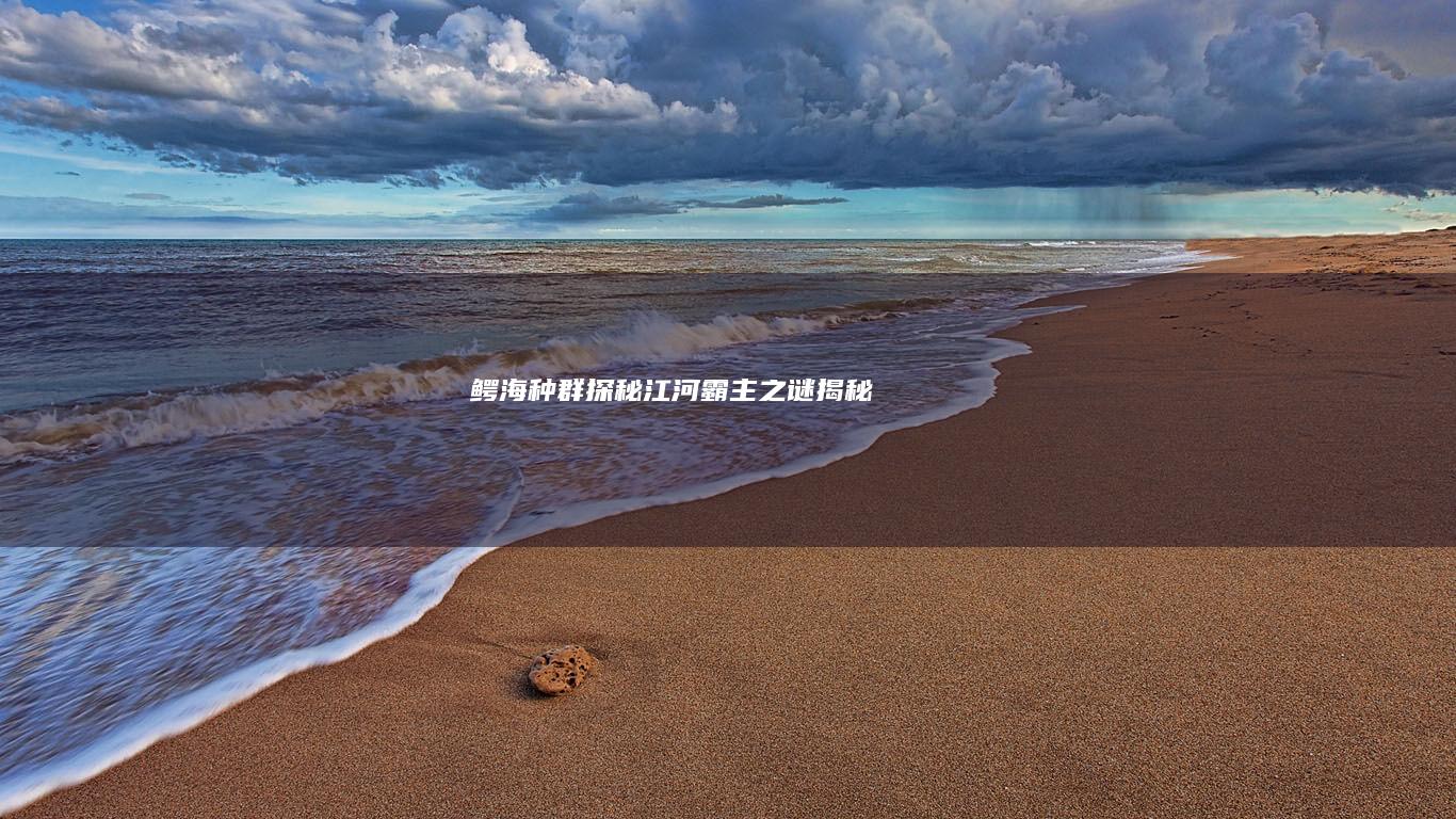 鳄海种群探秘：江河霸主之谜揭秘